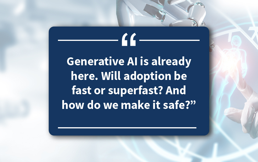 This graphic is a quote that says "Generative AI is already here. Will adoption be fast or superfast? And how do we make it safe?"